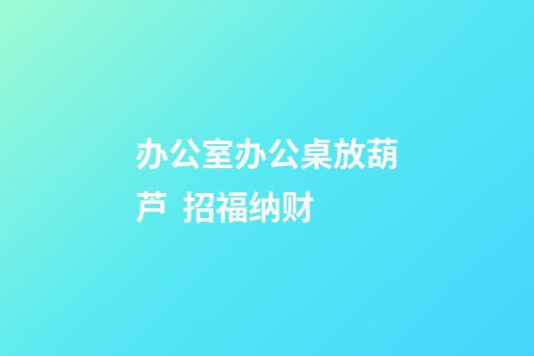办公室办公桌放葫芦  招福纳财
